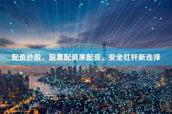 配资炒股，股票配资来配资，安全杠杆新选择
