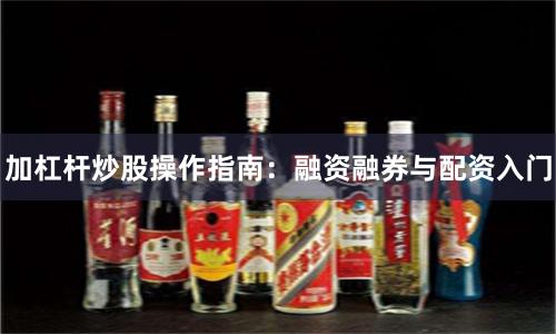 加杠杆炒股操作指南：融资融券与配资入门