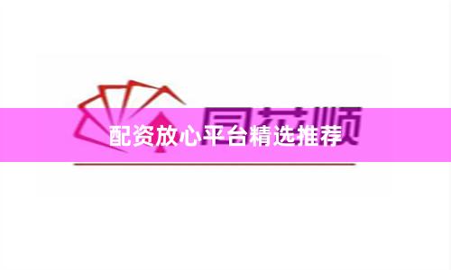 配资放心平台精选推荐