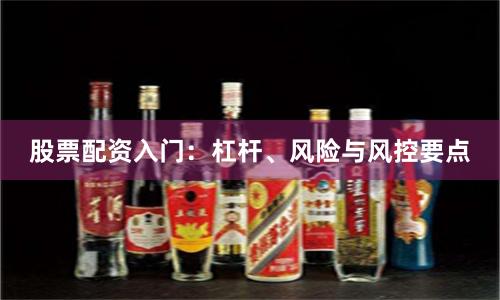 股票配资入门：杠杆、风险与风控要点