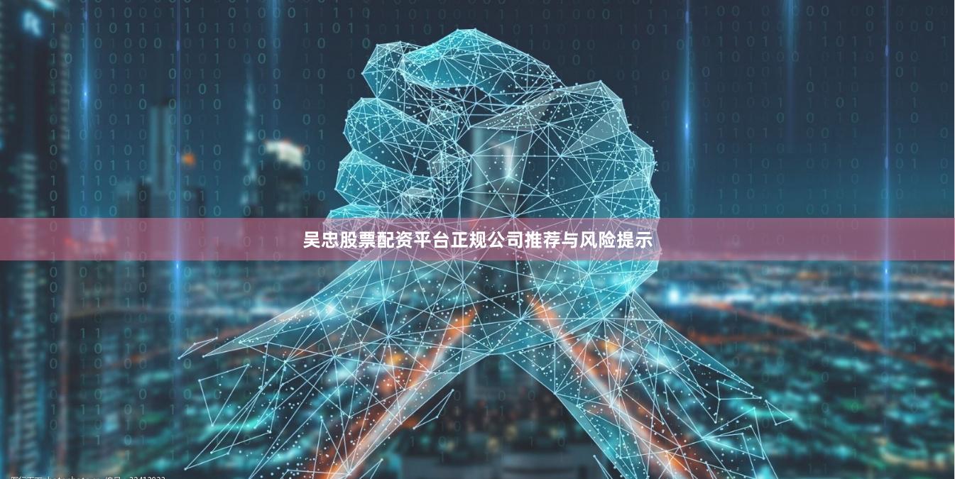 吴忠股票配资平台正规公司推荐与风险提示