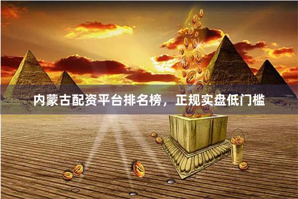内蒙古配资平台排名榜，正规实盘低门槛