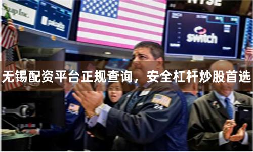 无锡配资平台正规查询，安全杠杆炒股首选