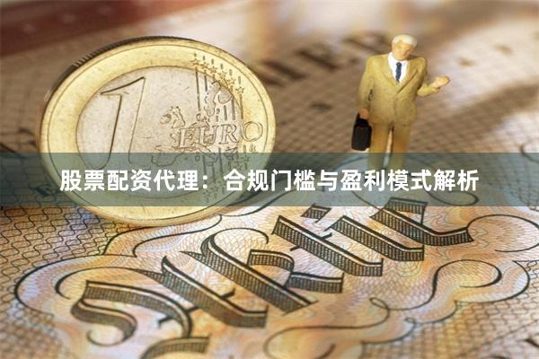 股票配资代理：合规门槛与盈利模式解析