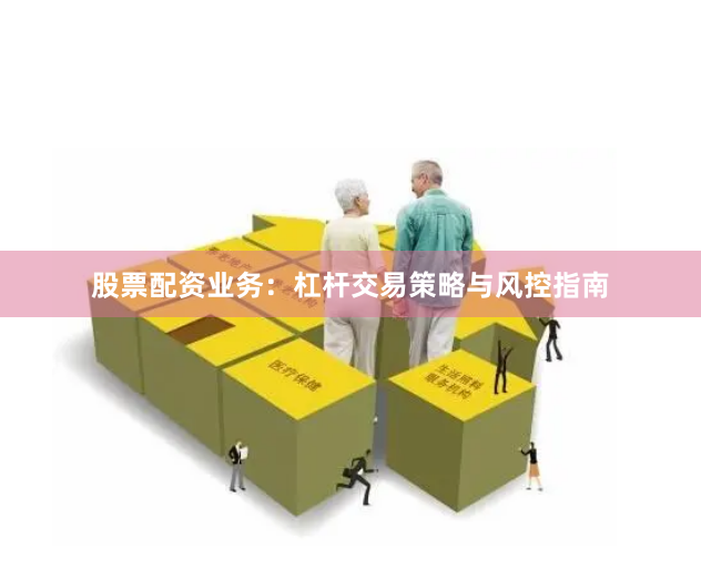股票配资业务：杠杆交易策略与风控指南