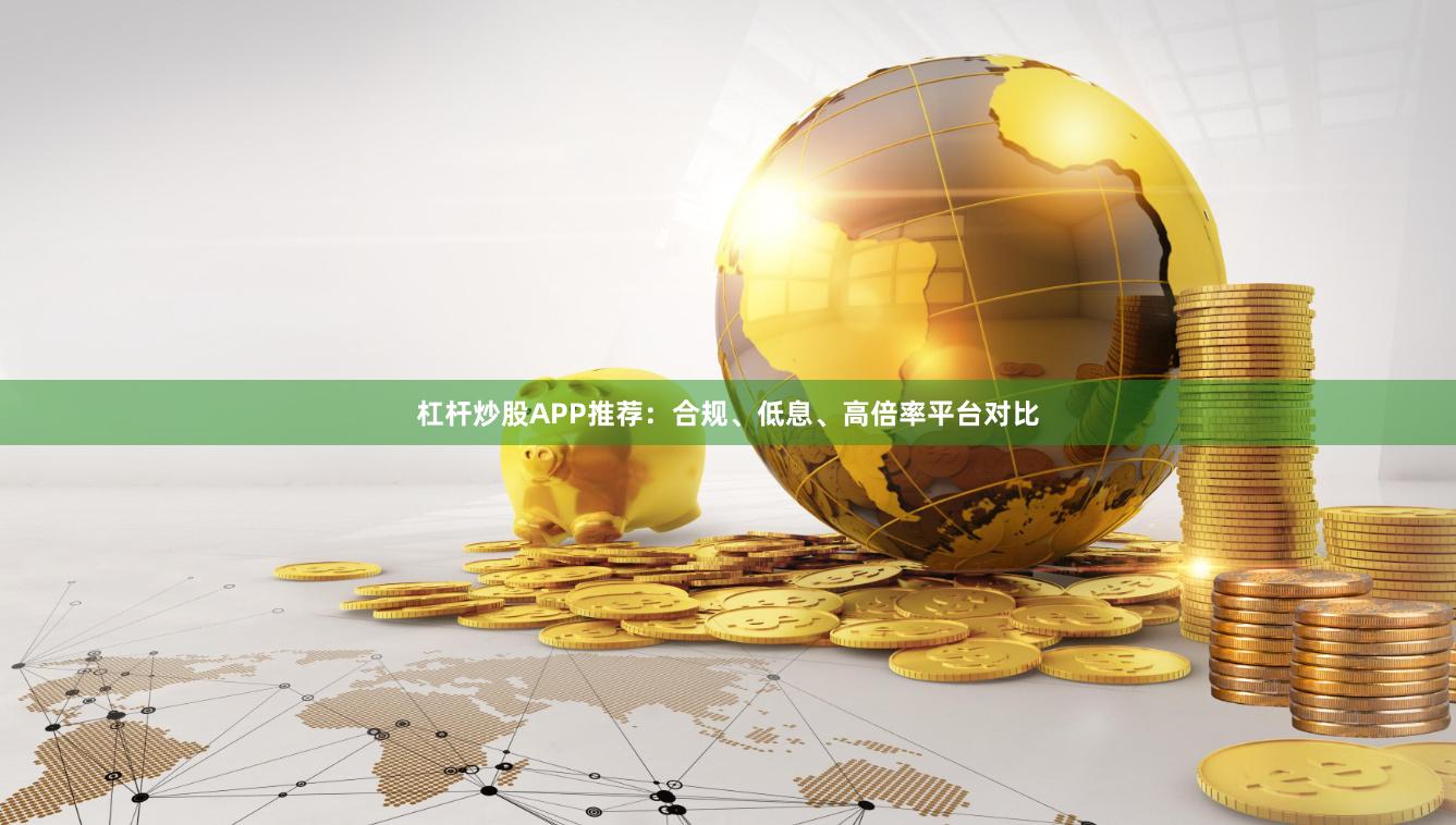 杠杆炒股APP推荐：合规、低息、高倍率平台对比