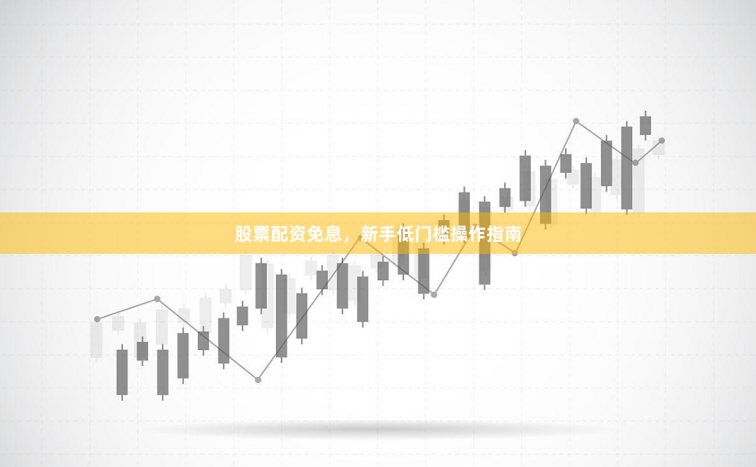 股票配资免息，新手低门槛操作指南