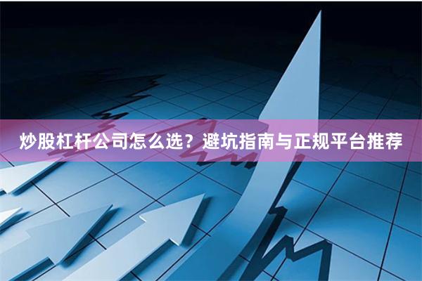 炒股杠杆公司怎么选？避坑指南与正规平台推荐
