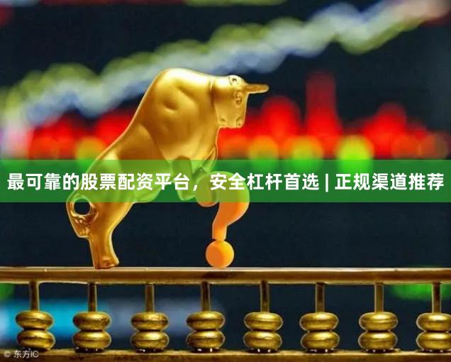 最可靠的股票配资平台，安全杠杆首选 | 正规渠道推荐