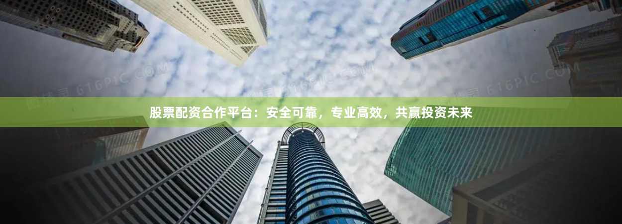 股票配资合作平台：安全可靠，专业高效，共赢投资未来